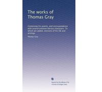 The works of Thomas Gray: Containing his poems, and correspondence with several eminent literary characters. To which are added, memoirs of his life and writings