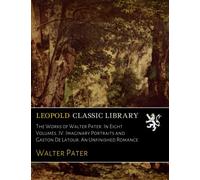 The Works of Walter Pater. In Eight Volumes. IV. Imaginary Portraits and Gaston De Latour. An Unfinished Romance