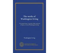The works of Washington Irving: The sketch book, Legends of the conquest of Spain, A life of Washington Irving