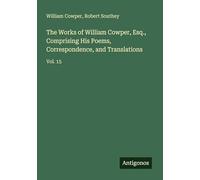 The Works of William Cowper, Esq., Comprising His Poems, Correspondence, and Translations: Vol. 15