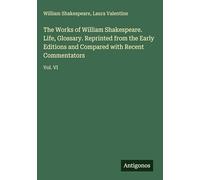The Works of William Shakespeare. Life, Glossary. Reprinted from the Early Editions and Compared with Recent Commentators: Vol. VI