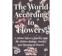 The World According to Flowers: A Nature Lover's Journey into the Hidden Biology, Stories, and Meaning of Flowers