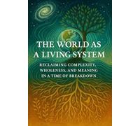 The World as a Living System: Reclaiming Complexity, Wholeness, and Meaning in a Time of Breakdown (The Living Pattern Series)