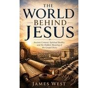 The World Behind Jesus: Ancient Context, Spiritual Reality and the Hidden Meaning of the Gospel Story