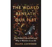The World Beneath Our Feet: The Hidden Life of Soil and Why It Matters to Us All