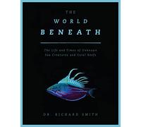 The World Beneath: The Life and Times of Unknown Sea Creatures and Coral Reefs