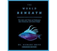 The World Beneath: The Life and Times of Unknown Sea Creatures and Coral Reefs