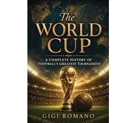 The World Cup: A Complete History of Football’s Greatest Tournament