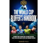 THE WORLD CUP BLUFFER'S HANDBOOK: A Beginner's Guide to Football Rules, FIFA History, Teams, Players, Match Analysis, Tactics, and Tournament Essentials