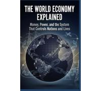 The World Economy Explained: Money, Power, and the System That Controls Nations and Lives