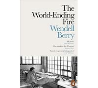 The World-ending Fire: The Essential Wendell Berry