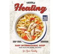 The World Healing Soup Bowl Cookbook: Easy International Soup and Healing Bowl Recipes for Your Family