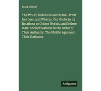The World. historical and Actual. What has been and What is. Our Globe in its Relations to Others Worlds, and Before man. Ancient Nations in the Order of Their Antiquity. The Middle Ages and Their Darkness