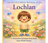 The World Is Better Because of You, Lochlan: A Personalized Kindness Story for Kids Featuring Lochlan - A Heartwarming Picture Book About Sharing, Helping, and Being Kind