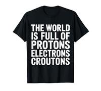 The World Is Full of Protons Electrons Croutons - Camiseta