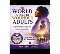 THE WORLD IS FULL OF WOUNDED ADULTS: How the Unhealed Child Within Shapes Our Relationships, Families, Communities, and Future