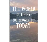 The World Is Lucky You Showed Up Today: Feel Good Encouraging and Uplifting Notebook Journal Cover For Positive Thinking, Self Love and Self Growth