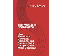THE WORLD IS NEGOTIATED How Americans, Germans, Russians, and Chinese Think, Compete, and Make Decisions