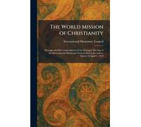 The World Mission of Christianity: Messages and Recommendations of the Enlarged Meeting of the International Missionary Council Held at Jerusalem, March 24-April 8, 1928