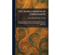 The World Mission of Christianity: Messages and Recommendations of the Enlarged Meeting of the International Missionary Council Held at Jerusalem, March 24-April 8, 1928