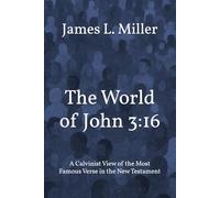 The World of John 3:16: A Calvinist View of the Most Famous Verse in the New Testament