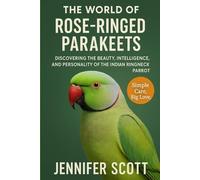 THE WORLD OF ROSE-RINGED PARAKEETS: DISCOVERING THE BEAUTY, INTELLIGENCE, AND PERSONALITY OF THE INDIAN RINGNECK PARROT