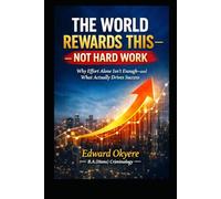 The World Rewards This - Not Hard Work: Why Effort Alone Isn’t Enough-and How Value, Visibility, Strategy, and Positioning Actually Drive Success