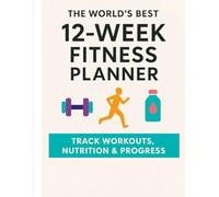 The World’s Best 12-Week Fitness Planner: TRACK WORKOUTS, NUTRITION, AND PROGRESS