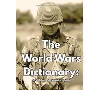 The World Wars Dictionary: Key Terms and Events from World War I & II Explained: An Essential Reference for Students, Historians, and Military Enthusiasts