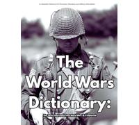 The World Wars Dictionary: Key Terms and Events from World War I & II Explained: An Essential Reference for Students, Historians, and Military Enthusiasts