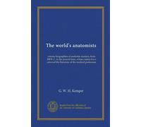 The world's anatomists: concise biographies of anatomic masters, from 300 B. C. to the present time, whose names have adorned the literature of the medical profession