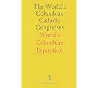 The World's Columbian Catholic Congresses: Proceedings and Addresses from the 1893 Chicago Events
