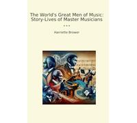 The World's Great Men of Music: Story-Lives of Master Musicians (Classic Books)