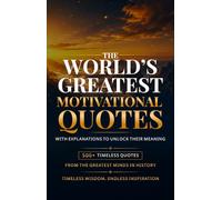 The World's Greatest Motivational Quotes: 500+ Inspirational Quotes on Success, Courage, Mindset, Purpose, Self-Belief, Growth, and Happiness with Explanations from the Greatest Minds in History
