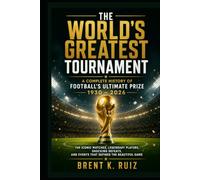 The World's Greatest Tournament: A Complete History of Football's Ultimate Prize 1930 - 2026: The Iconic Matches, Legendary Players, Shocking Defeats, and Events That Defined the Beautiful Game