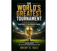 The World's Greatest Tournament: A Complete History of Football's Ultimate Prize 1930 - 2026: The Iconic Matches, Legendary Players, Shocking Defeats, and Events That Defined the Beautiful Game