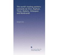 The world's leading painters: Leonardo da Vinci, Raphael, Titian, Rubens, Velasquez and Rembrandt