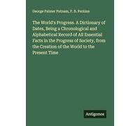 The World's Progress. A Dictionary of Dates, Being a Chronological and Alphabetical Record of All Essential Facts in the Progress of Society, from the Creation of the World to the Present Time