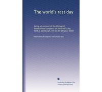 The world's rest day: being an account of the thirteenth International congress on the Lord's day, held at Edinburgh, 6th to 8th October 1908