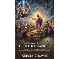 The World's Sixteen Crucified Saviors: Ancient Mythology and Origins of Faith: Exploring Pre-Christian Pagan Myths - Illustrated with Biography and Commentary