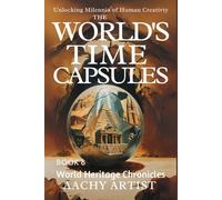 THE WORLD'S TIME CAPSULES: World Heritage Chronicles Unlocking Milennia of Human Creativty (4.World Heritage Chronicles: Guardians of Humanity’s Legacy)