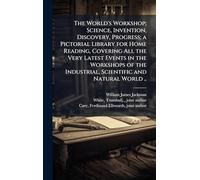The World's Workshop; Science, Invention, Discovery, Progress; a Pictorial Library for Home Reading, Covering All the Very Latest Events in the ... Industrial, Scientific and Natural World ..
