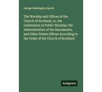 The Worship and Offices of the Church of Scotland, or, the Celebration of Public Worship, the Administration of the Sacraments, and Other Divine ... to the Order of the Church of Scotland