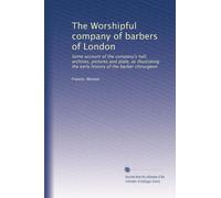 The Worshipful company of barbers of London: Some account of the company's hall, archives, pictures and plate, as illustrating the early history of the barber chirurgeon