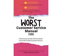 The WORST Customer Service Manual Ever: A Hilariously Horrible Satirical Guide for Terrible Customer Service