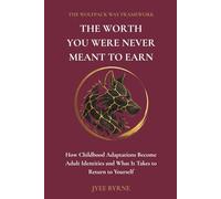 The Worth You Were Never Meant to Earn: How Childhood Adaptations Become Adult Identities and What It Takes to Return to Yourself