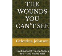 THE WOUNDS YOU CAN’T SEE: How Emotional Trauma Shapes You - and How to Heal