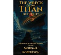 The Wreck of the Titan, or Futility: The Book That Predicted the Titanic: Restored 1912 Facsimile with Annotations and Collector's Commentary (The Official Autograph Facsimile Edition(TM) Book 1)