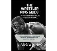 The Wrestler Pins Guide: 20 High-Control Holds to Secure the Fall: A Technical Manual to Positioning, Pressure, and Finishing from Dominant Positions
