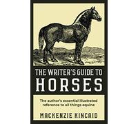 The Writer's Guide to Horses: The Author's Essential Illustrated Reference To All Things Equine